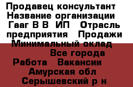 Продавец-консультант › Название организации ­ Гааг В.В, ИП › Отрасль предприятия ­ Продажи › Минимальный оклад ­ 15 000 - Все города Работа » Вакансии   . Амурская обл.,Серышевский р-н